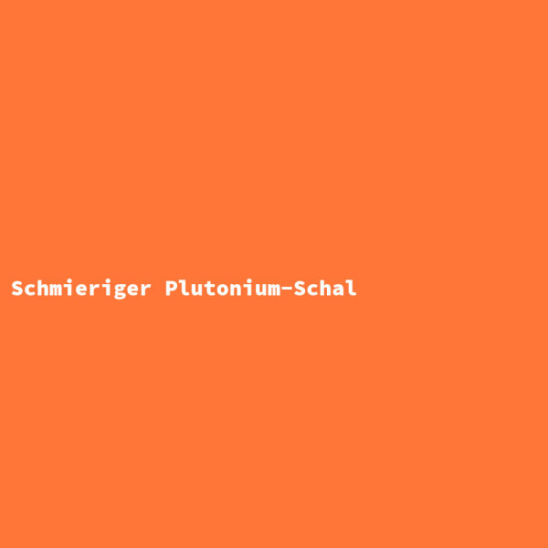 Schmieriger Plutonium-Schal